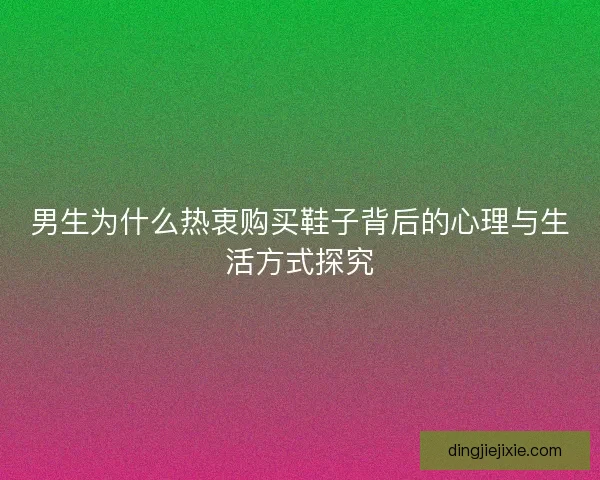 男生为什么热衷购买鞋子背后的心理与生活方式探究