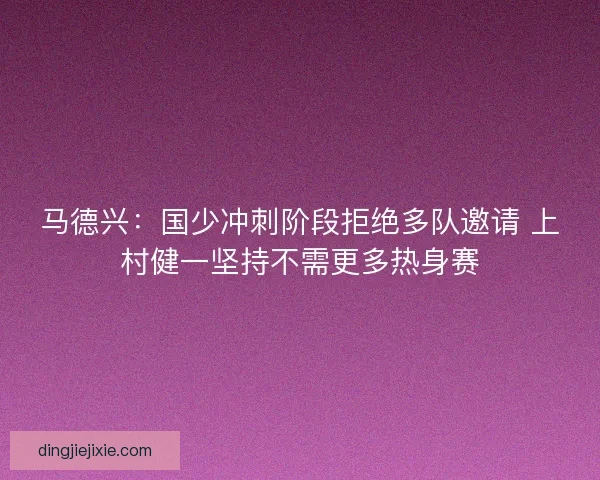 马德兴：国少冲刺阶段拒绝多队邀请 上村健一坚持不需更多热身赛