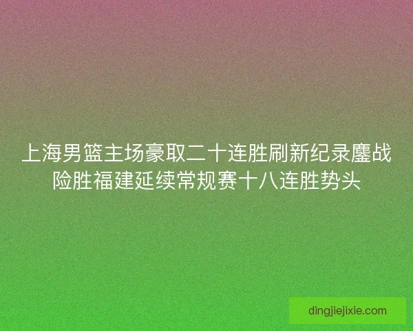 上海男篮主场豪取二十连胜刷新纪录鏖战险胜福建延续常规赛十八连胜势头