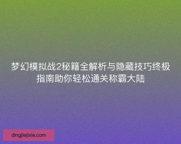 梦幻模拟战2秘籍全解析与隐藏技巧终极指南助你轻松通关称霸大陆