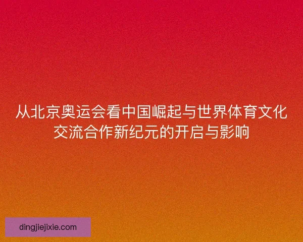 从北京奥运会看中国崛起与世界体育文化交流合作新纪元的开启与影响