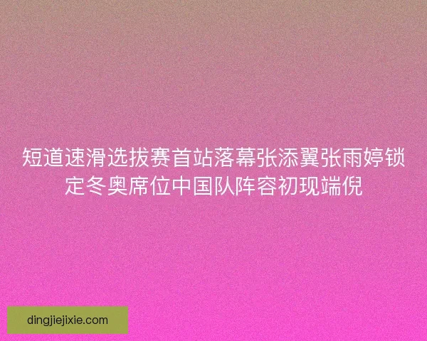 短道速滑选拔赛首站落幕张添翼张雨婷锁定冬奥席位中国队阵容初现端倪