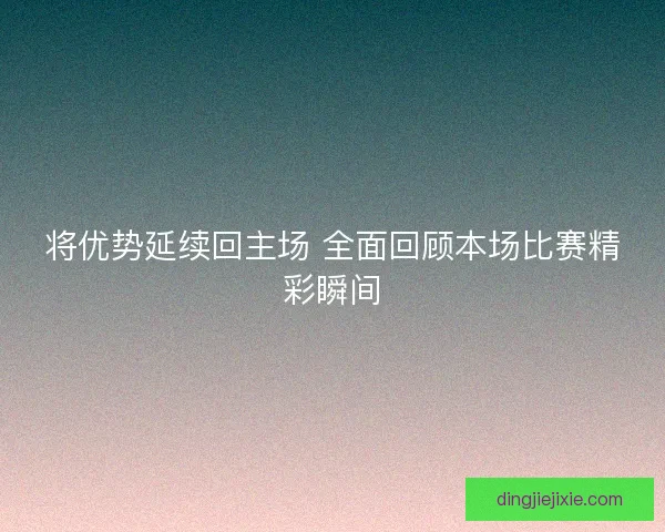 将优势延续回主场 全面回顾本场比赛精彩瞬间
