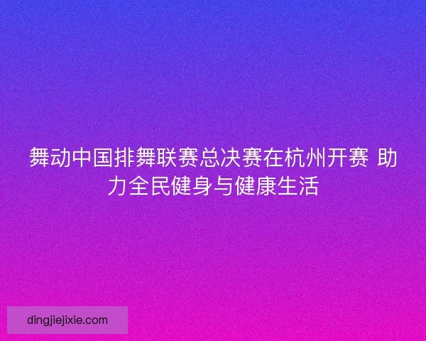 舞动中国排舞联赛总决赛在杭州开赛 助力全民健身与健康生活